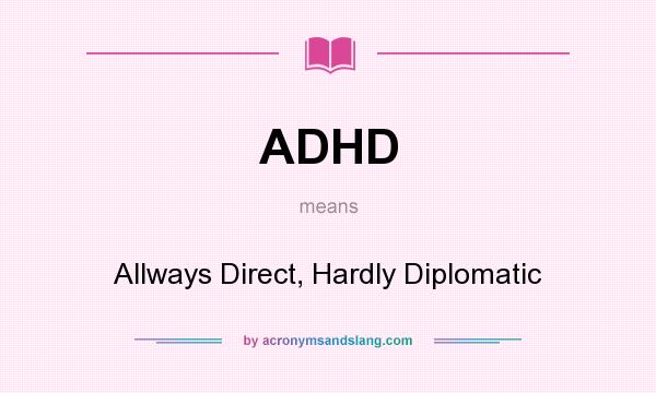 What does ADHD mean? It stands for Allways Direct, Hardly Diplomatic