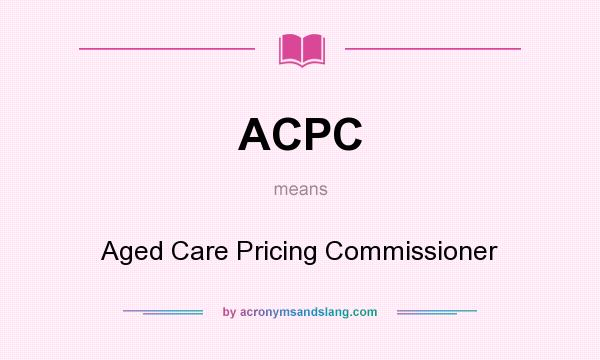 What does ACPC mean? It stands for Aged Care Pricing Commissioner