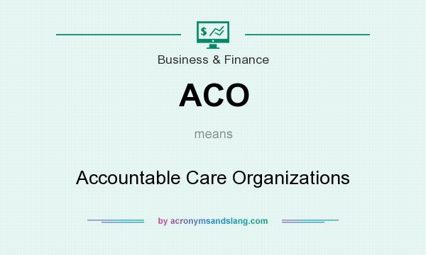 What does ACO mean? It stands for Accountable Care Organizations