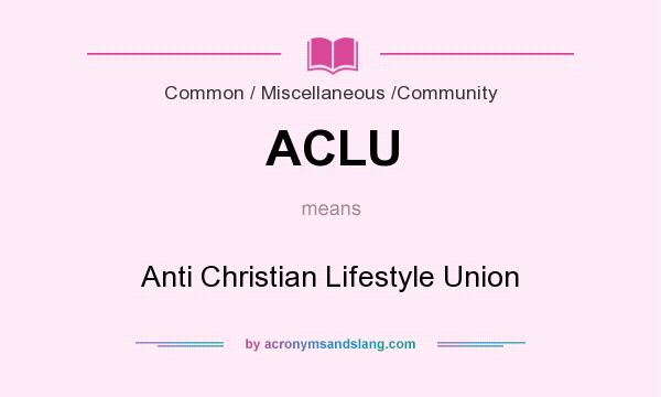 What does ACLU mean? It stands for Anti Christian Lifestyle Union