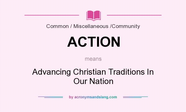 What does ACTION mean? It stands for Advancing Christian Traditions In Our Nation