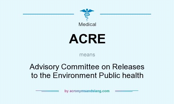 What does ACRE mean? It stands for Advisory Committee on Releases to the Environment Public health