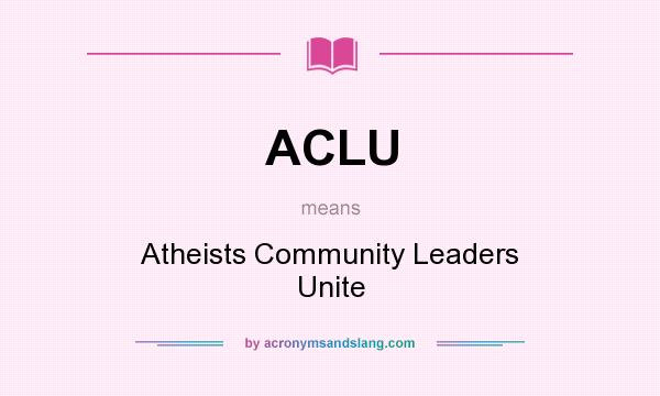 What does ACLU mean? It stands for Atheists Community Leaders Unite