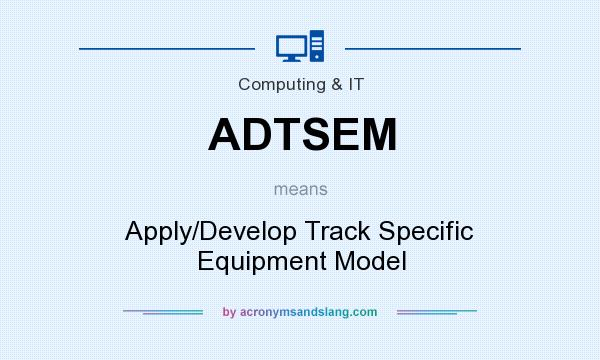 What does ADTSEM mean? It stands for Apply/Develop Track Specific Equipment Model