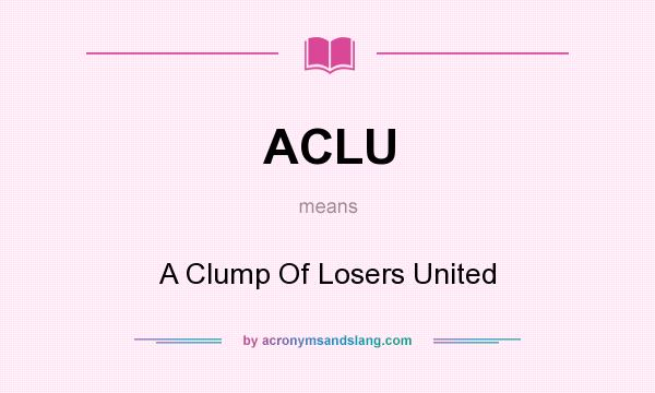 What does ACLU mean? It stands for A Clump Of Losers United