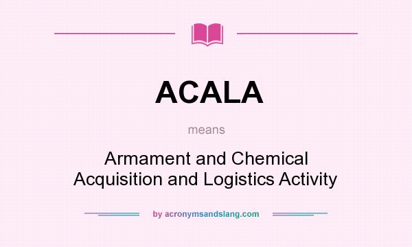 What does ACALA mean? It stands for Armament and Chemical Acquisition and Logistics Activity