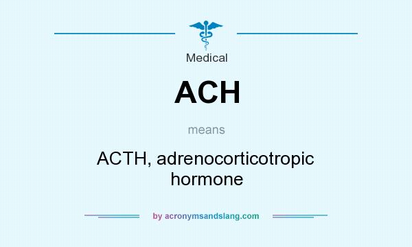 What does ACH mean? It stands for ACTH, adrenocorticotropic hormone