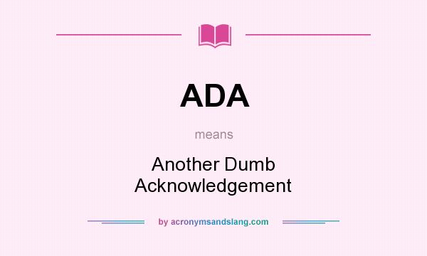 What does ADA mean? It stands for Another Dumb Acknowledgement