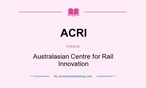 What does ACRI mean? It stands for Australasian Centre for Rail Innovation