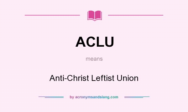 What does ACLU mean? It stands for Anti-Christ Leftist Union