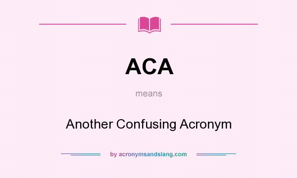 What does ACA mean? It stands for Another Confusing Acronym