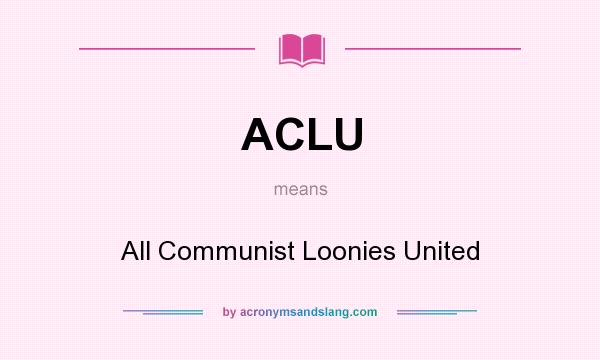 What does ACLU mean? It stands for All Communist Loonies United