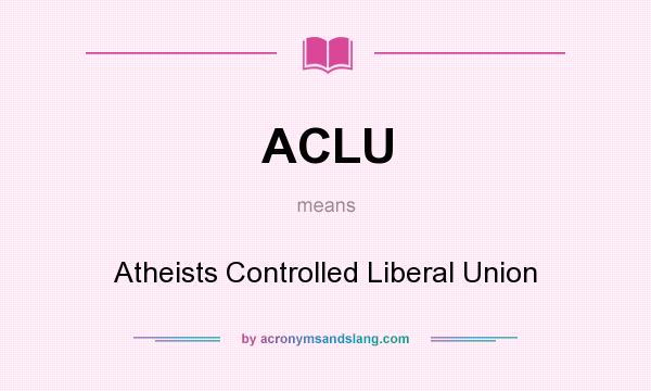 What does ACLU mean? It stands for Atheists Controlled Liberal Union
