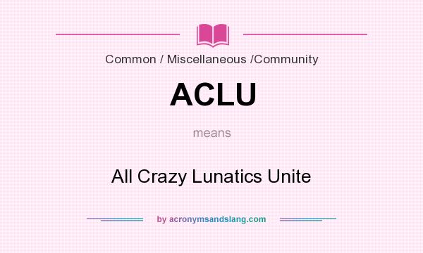 What does ACLU mean? It stands for All Crazy Lunatics Unite