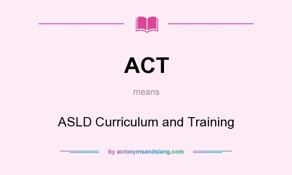 What does ACT mean? It stands for ASLD Curriculum and Training