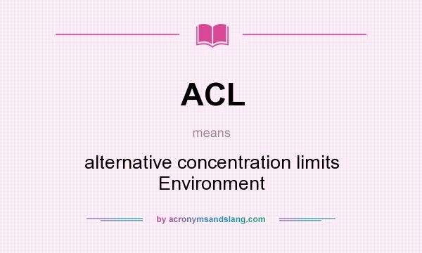 What does ACL mean? It stands for alternative concentration limits Environment