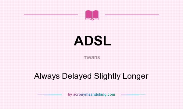 What does ADSL mean? It stands for Always Delayed Slightly Longer