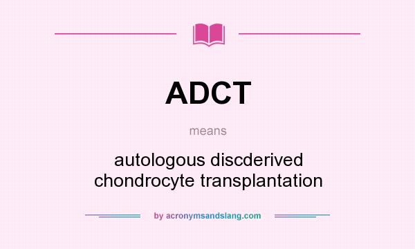 What does ADCT mean? It stands for autologous discderived chondrocyte transplantation