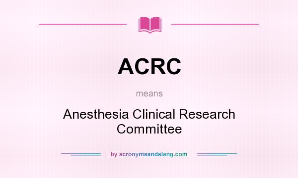 What does ACRC mean? It stands for Anesthesia Clinical Research Committee