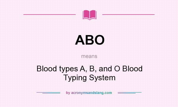 What does ABO mean? It stands for Blood types A, B, and O Blood Typing System