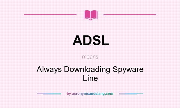 What does ADSL mean? It stands for Always Downloading Spyware Line