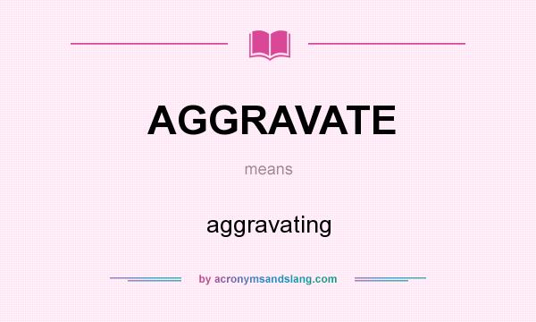 What does AGGRAVATE mean? It stands for aggravating