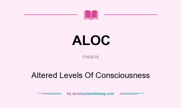 What does ALOC mean? It stands for Altered Levels Of Consciousness
