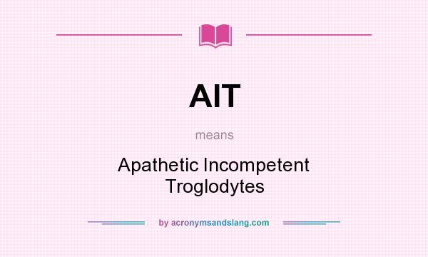 What does AIT mean? It stands for Apathetic Incompetent Troglodytes