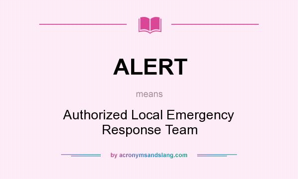 What does ALERT mean? It stands for Authorized Local Emergency Response Team