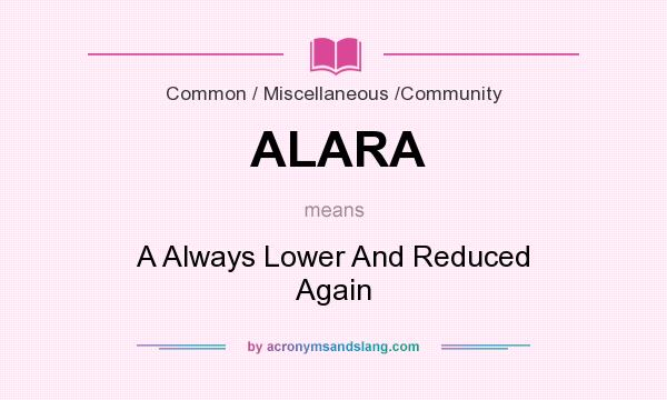 What does ALARA mean? It stands for A Always Lower And Reduced Again
