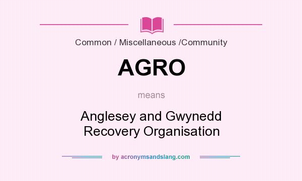 What does AGRO mean? It stands for Anglesey and Gwynedd Recovery Organisation