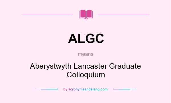 What does ALGC mean? It stands for Aberystwyth Lancaster Graduate Colloquium