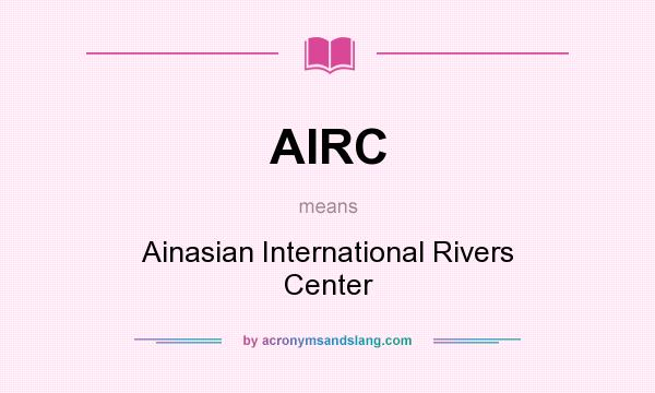 What does AIRC mean? It stands for Ainasian International Rivers Center