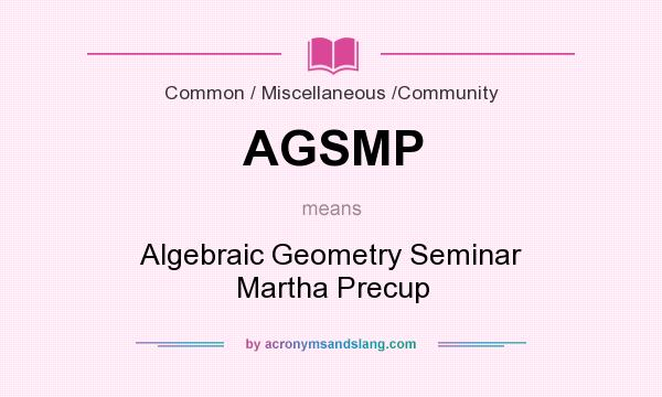 What does AGSMP mean? It stands for Algebraic Geometry Seminar Martha Precup