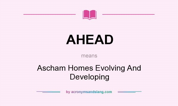 What does AHEAD mean? It stands for Ascham Homes Evolving And Developing