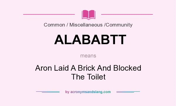 What does ALABABTT mean? It stands for Aron Laid A Brick And Blocked The Toilet