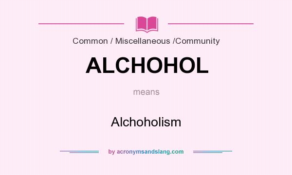 What does ALCHOHOL mean? It stands for Alchoholism