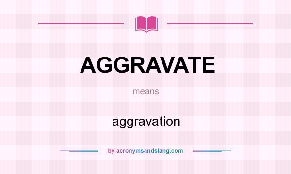 What does AGGRAVATE mean? It stands for aggravation