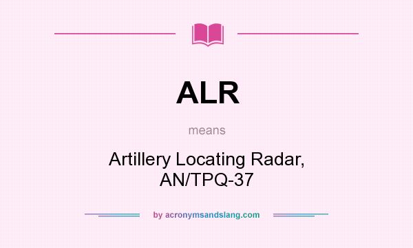 What does ALR mean? It stands for Artillery Locating Radar, AN/TPQ-37