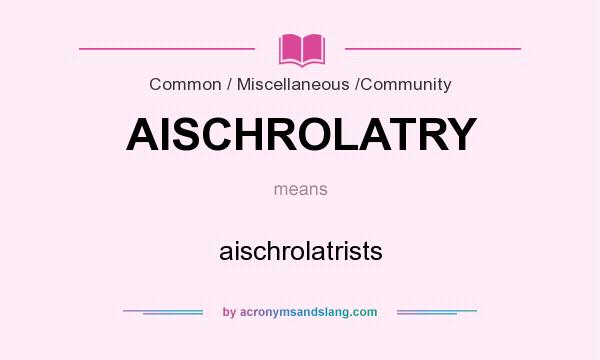 What does AISCHROLATRY mean? It stands for aischrolatrists