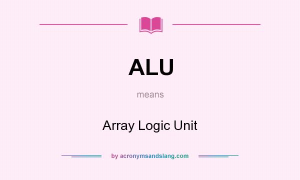 What does ALU mean? It stands for Array Logic Unit