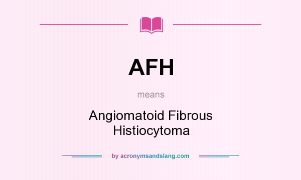 What does AFH mean? It stands for Angiomatoid Fibrous Histiocytoma