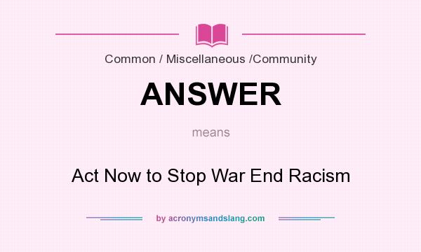 What does ANSWER mean? It stands for Act Now to Stop War End Racism