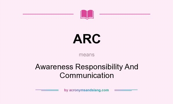 What does ARC mean? It stands for Awareness Responsibility And Communication