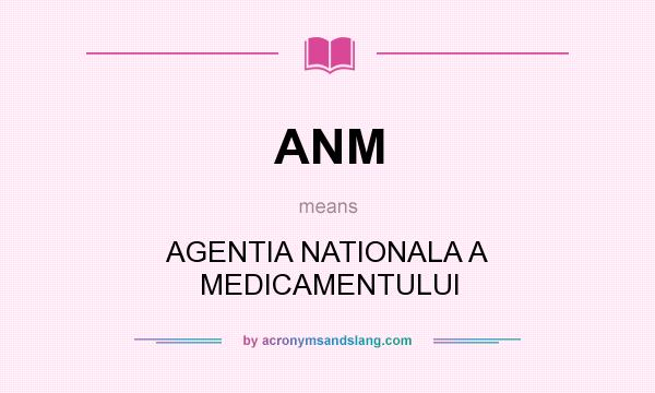 What does ANM mean? It stands for AGENTIA NATIONALA A MEDICAMENTULUI