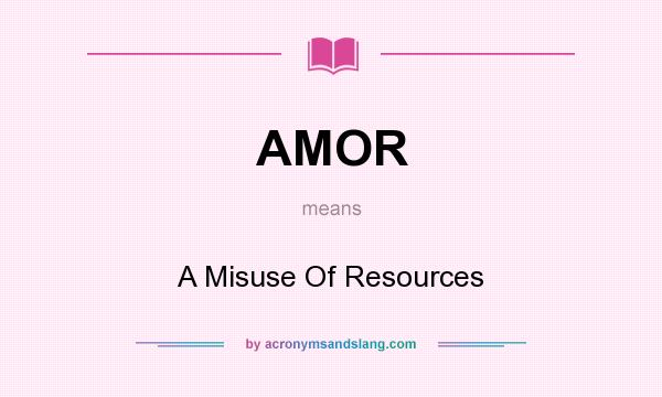 What does AMOR mean? It stands for A Misuse Of Resources