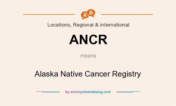 What does ANCR mean? It stands for Alaska Native Cancer Registry