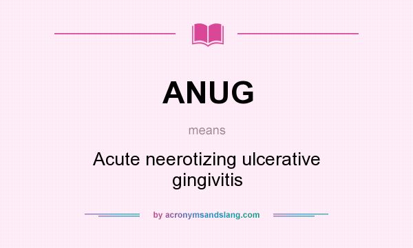 What does ANUG mean? It stands for Acute neerotizing ulcerative gingivitis