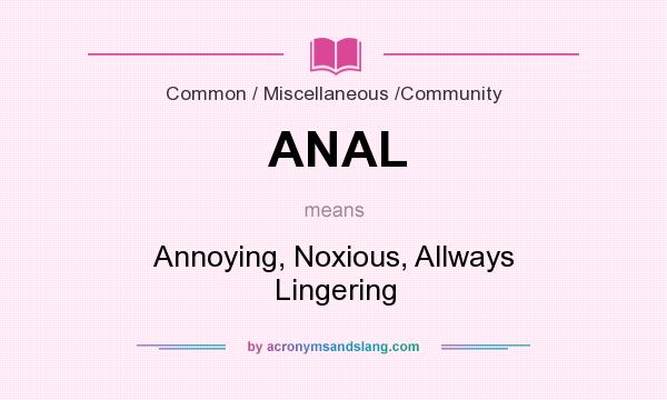 What does ANAL mean? It stands for Annoying, Noxious, Allways Lingering