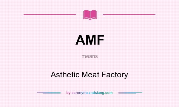 What does AMF mean? It stands for Asthetic Meat Factory